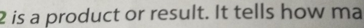 is a product or result. It tells how ma