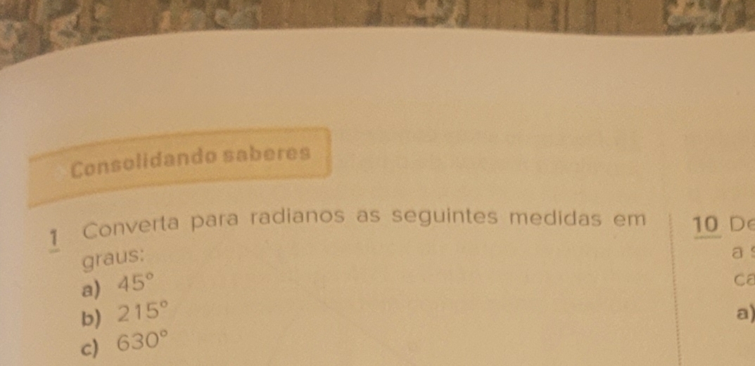 Consolidando saberes 
Converta para radianos as seguintes medidas em 10 De 
graus: 
a 
a) 45°
Ca 
b) 215° a) 
c) 630°