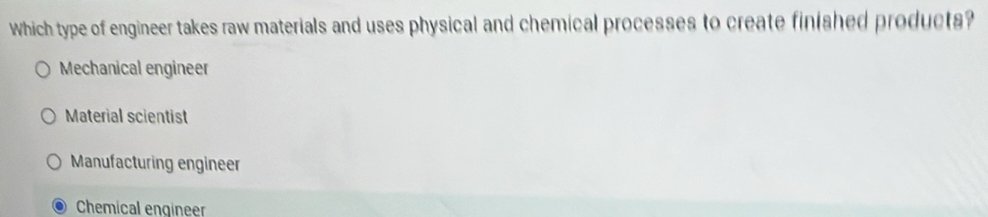 Which type of engineer takes raw materials and uses physical and chemical processes to create finished products?
Mechanical engineer
Material scientist
Manufacturing engineer
Chemical engineer