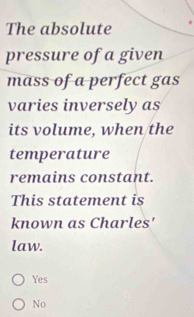 The absolute
pressure of a given
mass of a perfect gas
varies inversely as
its volume, when the
temperature
remains constant.
This statement is
known as Charles'
law.
Yes
No