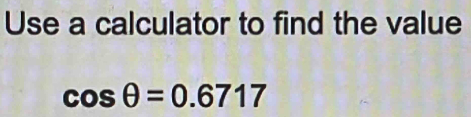 Use a calculator to find the value
cos θ =0.6717