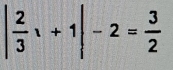 | 2/3 x+1|-2= 3/2 