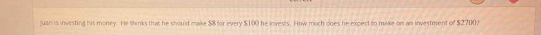 Juan is investing his money. He thinks that he should make $8 for every $100 he invests. How much does he expect to make on an investment of $2700?