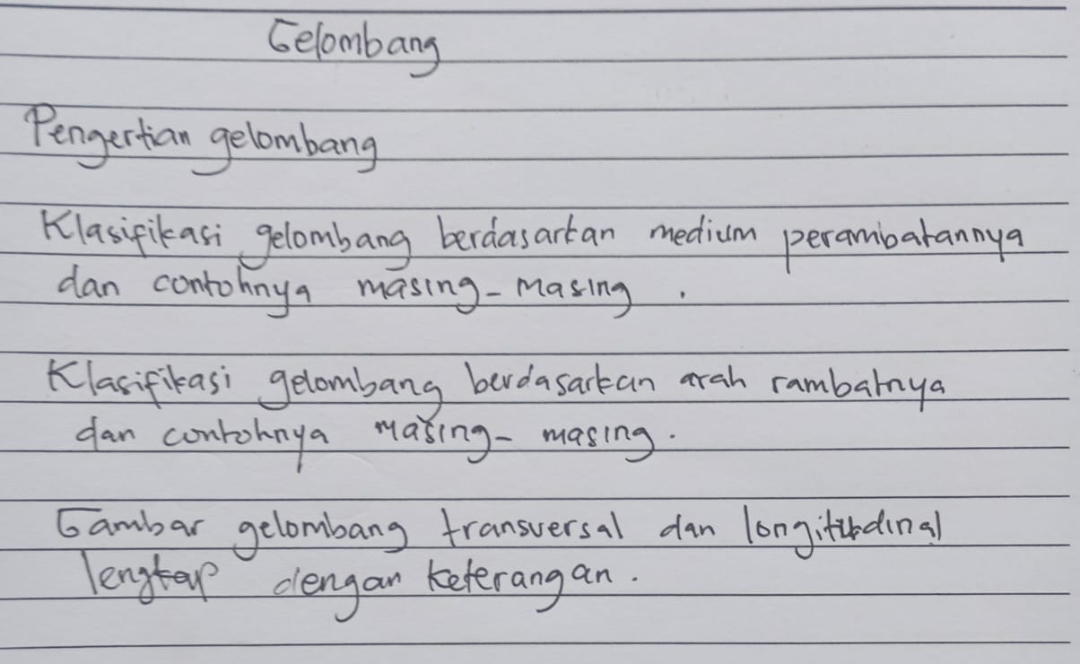 Gelombang 
Pengertian gelombang 
Klasifikasi gelombang berdasarkan medium peramibarannya 
dan contohnya masing-masing. 
Klasifikas' gelombang bedasackan arah rambarnya 
dan conroknya Masing- masing. 
Gambar gelombang fransversal dan longitihdina 
lengtev clengan keterangan.