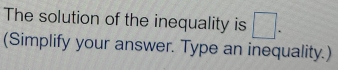 The solution of the inequality is □. 
(Simplify your answer. Type an inequality.)