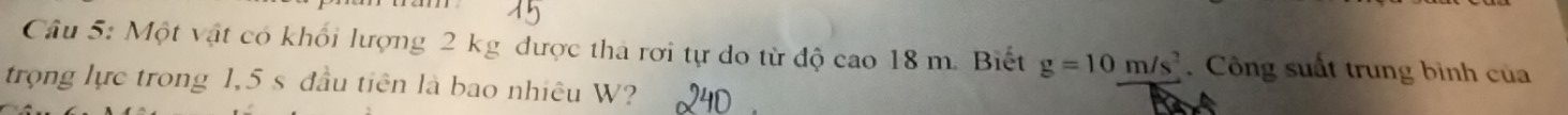 Một vật có khối lượng 2 kg được tha rơi tự do từ độ cao 18 m. Biết g=10m/s^2. Công suất trung bình của 
trọng lực trong 1,5 s đầu tiên là bao nhiêu W?
