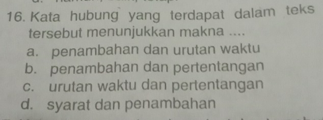 Kata hubung yang terdapat dalam teks
tersebut menunjukkan makna ....
a. penambahan dan urutan waktu
b. penambahan dan pertentangan
c. urutan waktu dan pertentangan
d. syarat dan penambahan