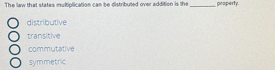 The law that states multiplication can be distributed over addition is the _property.
distributive
transitive
commutative
symmetric