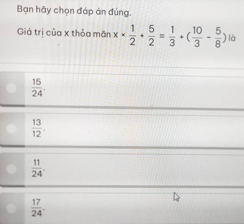 Bạn hãy chọn đáp án đúng.
Giá trị của X thỏa mãn x*  1/2 + 5/2 = 1/3 +( 10/3 - 5/8 ) là
 15/24 .
 13/12 .
 11/24 .
 17/24 .