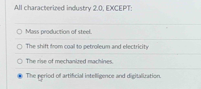 All characterized industry 2.0, EXCEPT:
Mass production of steel.
The shift from coal to petroleum and electricity
The rise of mechanized machines.
The period of artificial intelligence and digitalization.