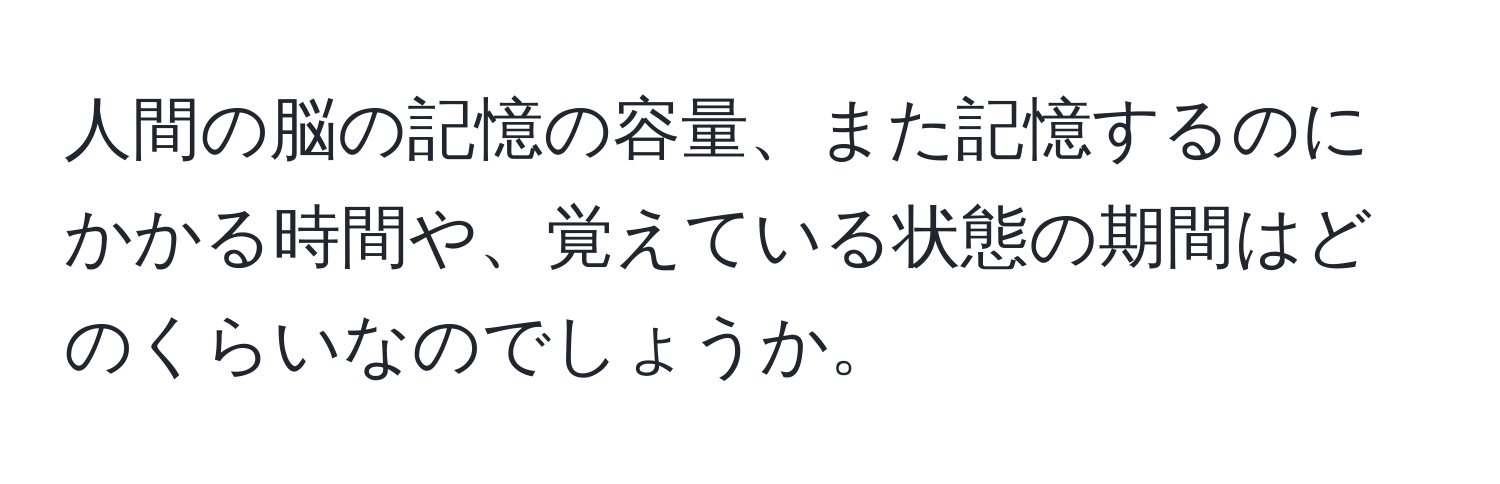 人間の脳の記憶の容量、また記憶するのにかかる時間や、覚えている状態の期間はどのくらいなのでしょうか。