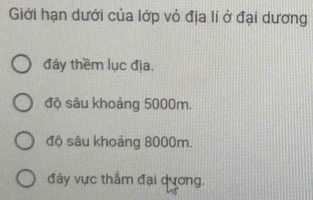 Giới hạn dưới của lớp vỏ địa lí ở đại dương
đáy thềm lục địa.
độ sâu khoảng 5000m.
độ sâu khoảng 8000m.
đáy vực thắm đại qương.