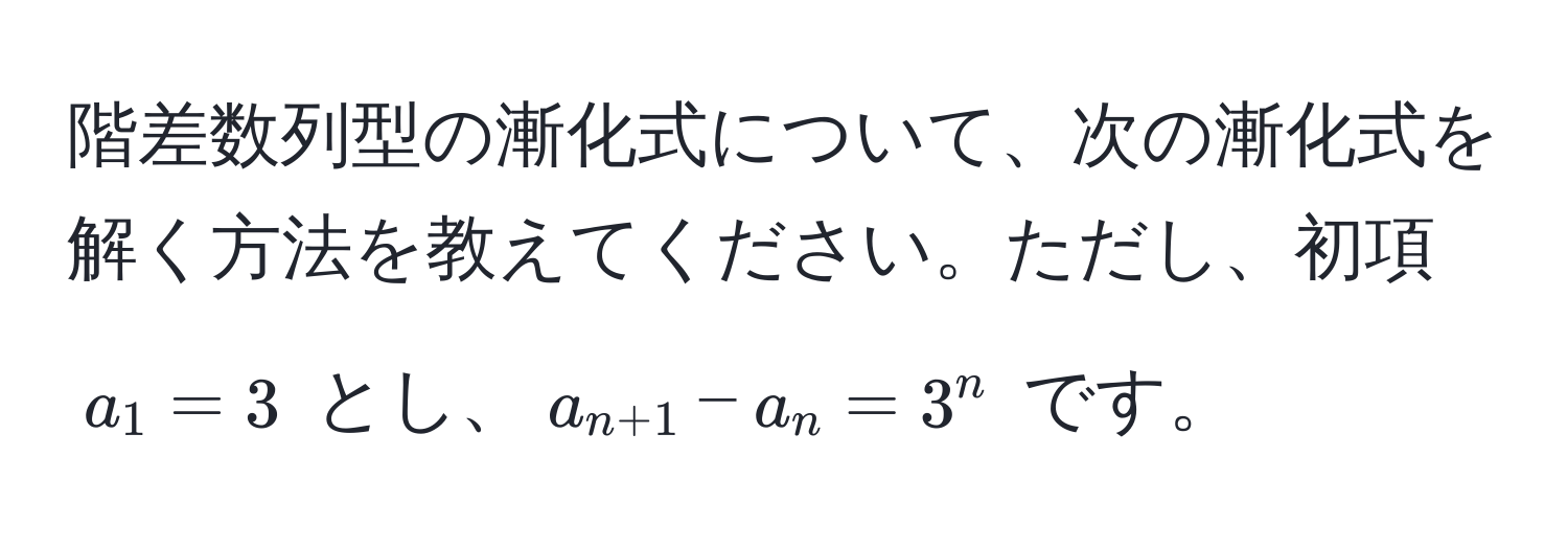 階差数列型の漸化式について、次の漸化式を解く方法を教えてください。ただし、初項 $a_1 = 3$ とし、$a_n+1 - a_n = 3^n$ です。