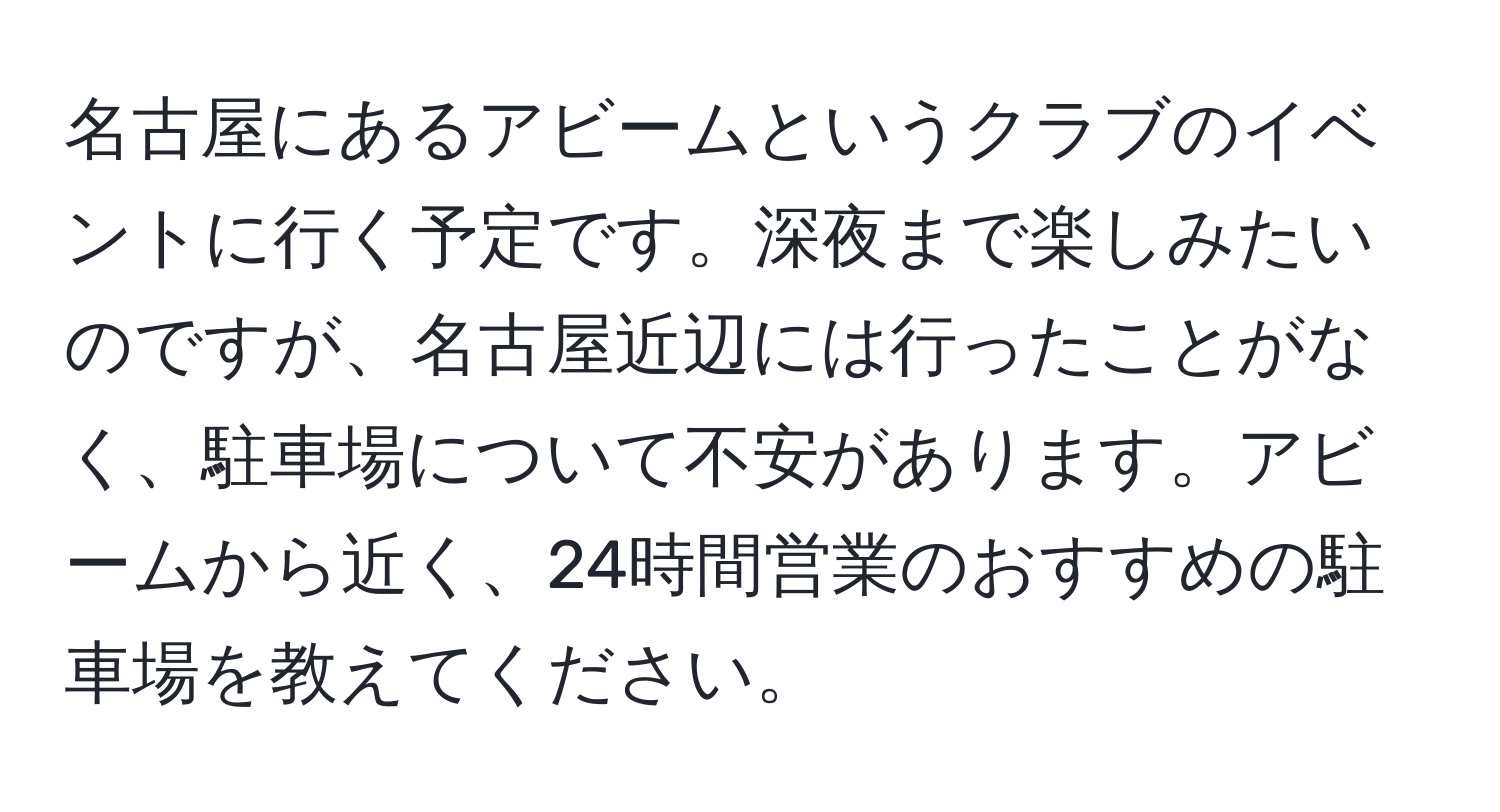 名古屋にあるアビームというクラブのイベントに行く予定です。深夜まで楽しみたいのですが、名古屋近辺には行ったことがなく、駐車場について不安があります。アビームから近く、24時間営業のおすすめの駐車場を教えてください。