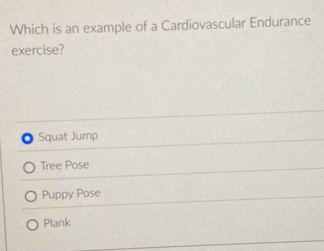 Which is an example of a Cardiovascular Endurance
exercise?
. Squat Jump
Tree Pose
Puppy Pose
Plank