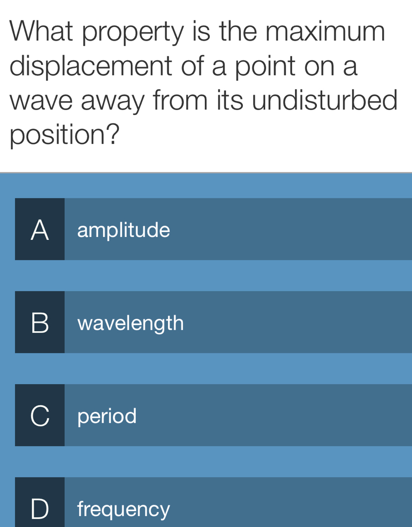 What property is the maximum
displacement of a point on a
wave away from its undisturbed
position?
A amplitude
B wavelength
C I period
D frequency