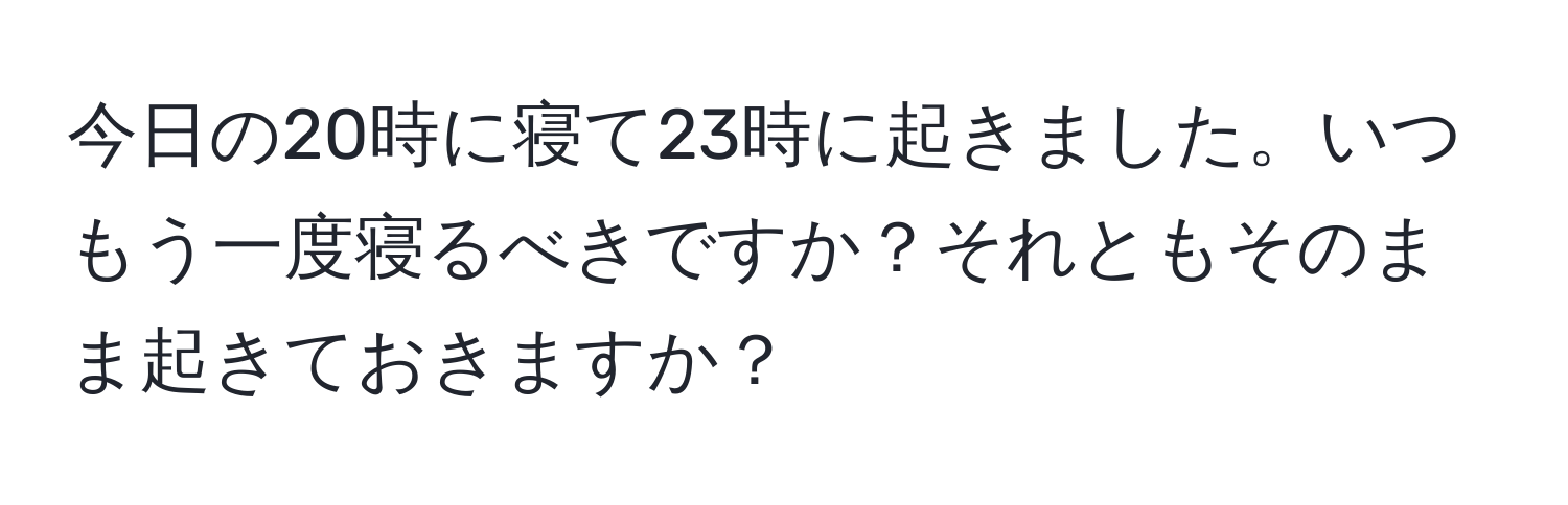 今日の20時に寝て23時に起きました。いつもう一度寝るべきですか？それともそのまま起きておきますか？