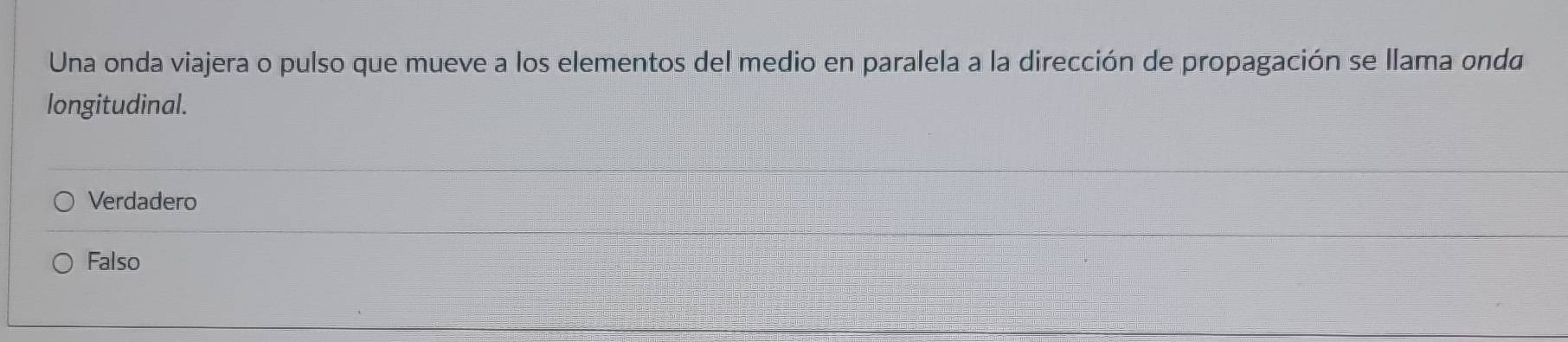 Una onda viajera o pulso que mueve a los elementos del medio en paralela a la dirección de propagación se llama onda
longitudinal.
Verdadero
Falso