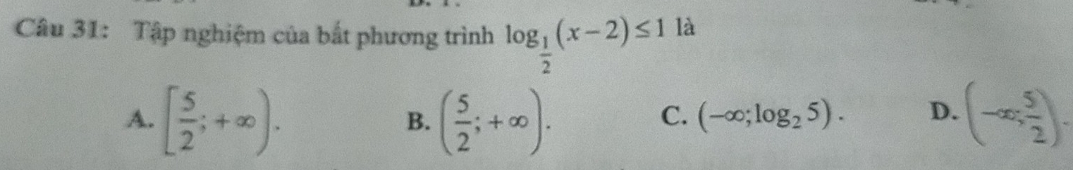 Tập nghiệm của bắt phương trình log _ 1/2 (x-2)≤ 1 là
A. [ 5/2 ;+∈fty ). ( 5/2 ;+∈fty ). (-∈fty ; 5/2 ). 
B.
C. (-∈fty ;log _25). D.