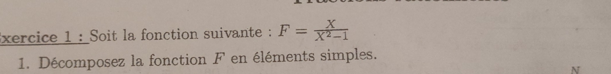 xercice 1 : Soit la fonction suivante : F= X/X^2-1 
1. Décomposez la fonction F en éléments simples. 
N