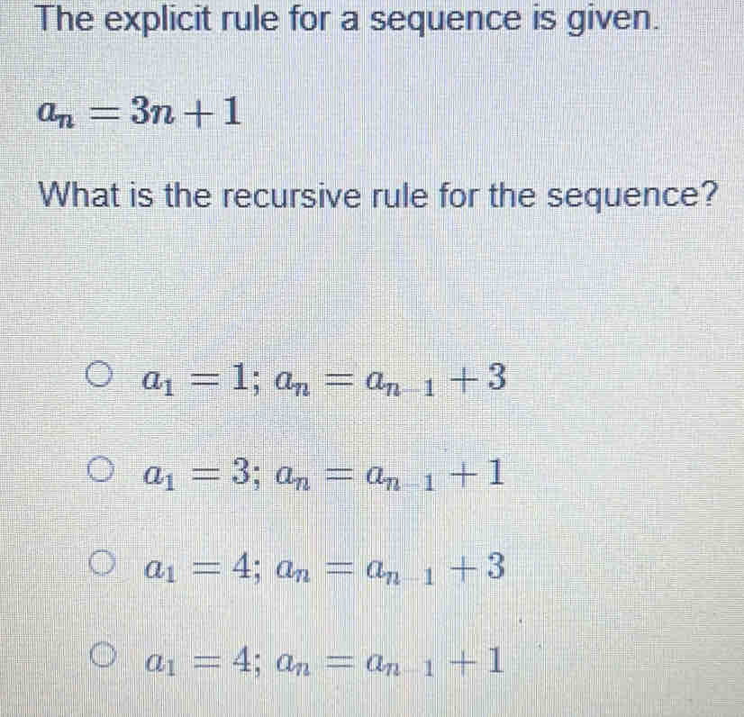 The explicit rule for a sequence is given.
a_n=3n+1
What is the recursive rule for the sequence?
a_1=1; a_n=a_n-1+3
a_1=3; a_n=a_n-1+1
a_1=4; a_n=a_n-1+3
a_1=4; a_n=a_n-1+1