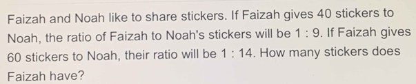 Faizah and Noah like to share stickers. If Faizah gives 40 stickers to 
Noah, the ratio of Faizah to Noah's stickers will be 1:9. If Faizah gives
60 stickers to Noah, their ratio will be 1:14. How many stickers does 
Faizah have?