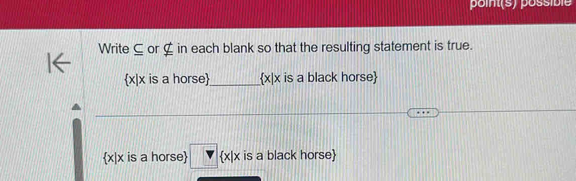 point(s) possible
Write C or nsubseteq in each blank so that the resulting statement is true.
 x|x is a horse_  x|x is a black horse
 x|x is a horse □  x|x is a black horse