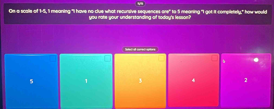 11/11
On a scale of 1-5, 1 meaning "I have no clue what recursive sequences are" to 5 meaning "I got it completely," how would
you rate your understanding of today's lesson?
Select all correct options
D
5
1
3
4
2