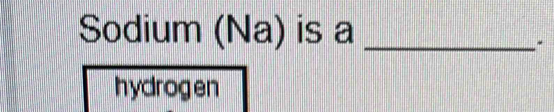 Sodium (Na) is a_ 
* 
hydrog en