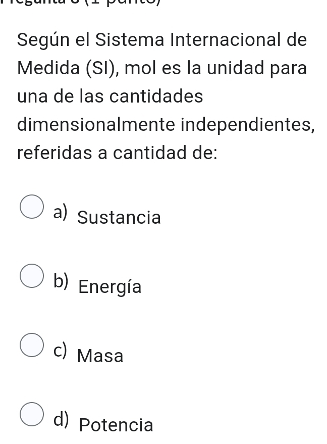 Según el Sistema Internacional de
Medida (SI), mol es la unidad para
una de las cantidades
dimensionalmente independientes,
referidas a cantidad de:
a) Sustancia
b) Energía
c) Masa
d) Potencia