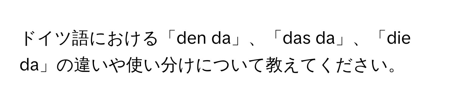 ドイツ語における「den da」、「das da」、「die da」の違いや使い分けについて教えてください。