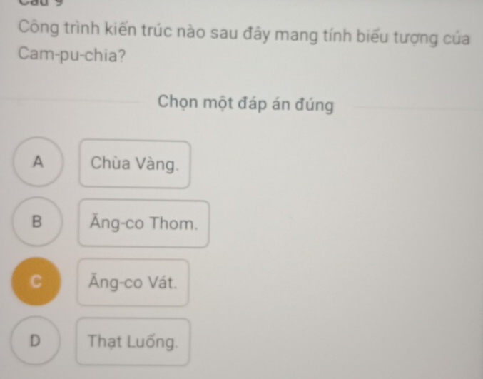 Công trình kiến trúc nào sau đây mang tính biểu tượng của
Cam-pu-chia?
Chọn một đáp án đúng
A Chùa Vàng.
B Ăng-co Thom.
C Ăng-co Vát.
D Thạt Luống.