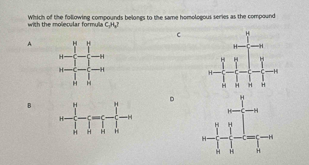 Which of the following compounds belongs to the same homologous series as the compound
with the molecular formula C_3H_8?
C
A
B
D