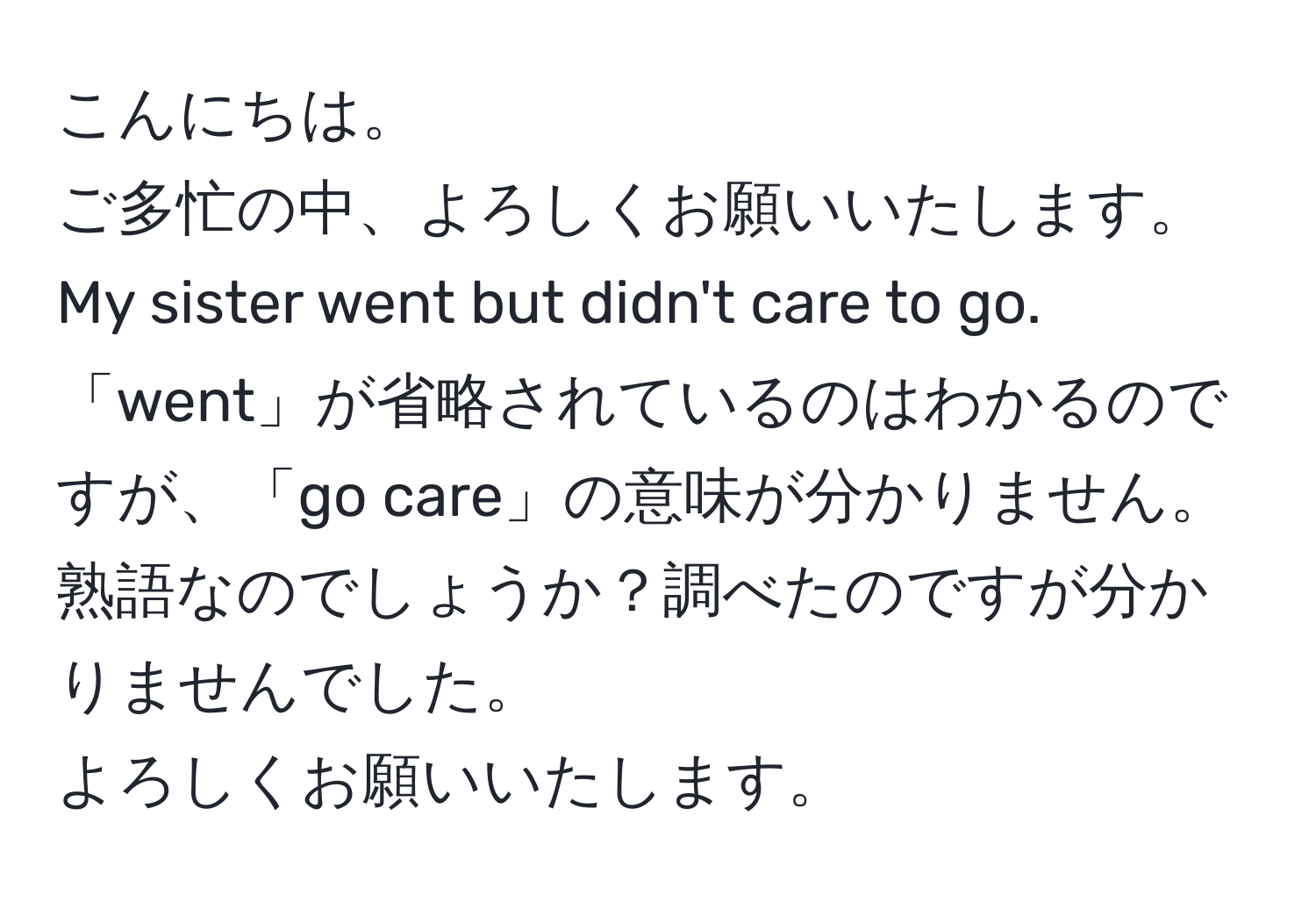 こんにちは。  
ご多忙の中、よろしくお願いいたします。  
My sister went but didn't care to go.  
「went」が省略されているのはわかるのですが、「go care」の意味が分かりません。熟語なのでしょうか？調べたのですが分かりませんでした。  
よろしくお願いいたします。