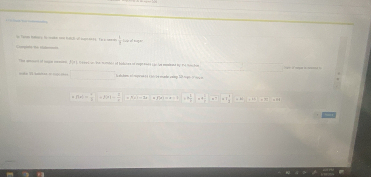 in Taras bakery, is maks one batch of cupcakes, Tara needs  1/2  cup of sugar.
Completa the statements
The emourd of sugar needed. f(x) based on the number of batches of cupcakes can be modeled by the function cps of ougr is neete
(-3,4) b t h es of cupcak es can b e made using 32 cups of so ge
f(x)= x/2  f(x)= 2/x  f(x)=2x f(x)=x+2 3 1/2  4 1/2  =7 =7 1/2 