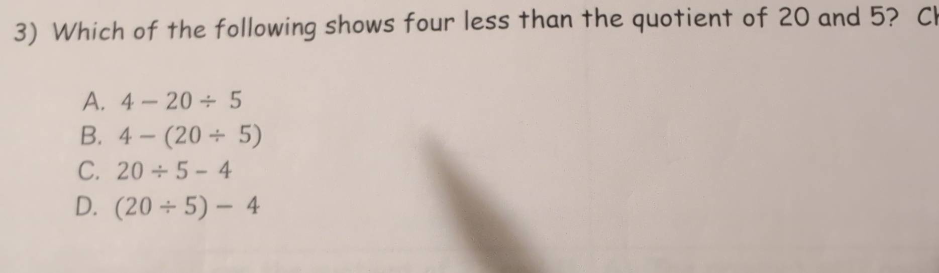 Which of the following shows four less than the quotient of 20 and 5? Cl
A. 4-20/ 5
B. 4-(20/ 5)
C. 20/ 5-4
D. (20/ 5)-4