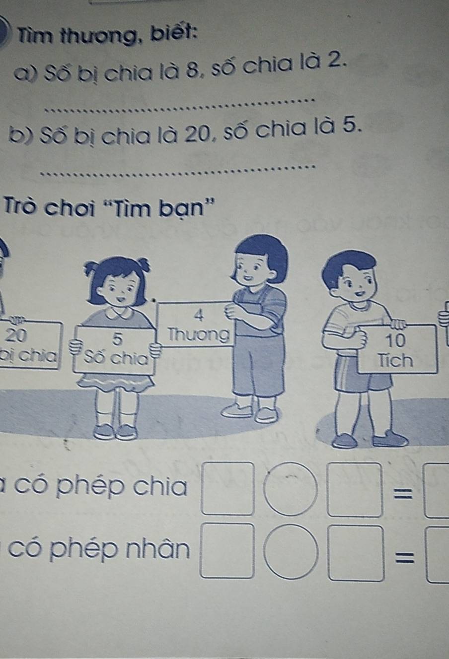 Tìm thương, biết: 
a) Số bị chia là 8, số chia là 2. 
_ 
b) Số bị chia là 20, số chia là 5. 
_ 
Trò chơi “Tìm bạn” 
e
20
bị chia 
a có phép chia □ ) )□ =□° 
có phép nhân □ bigcirc □ =□