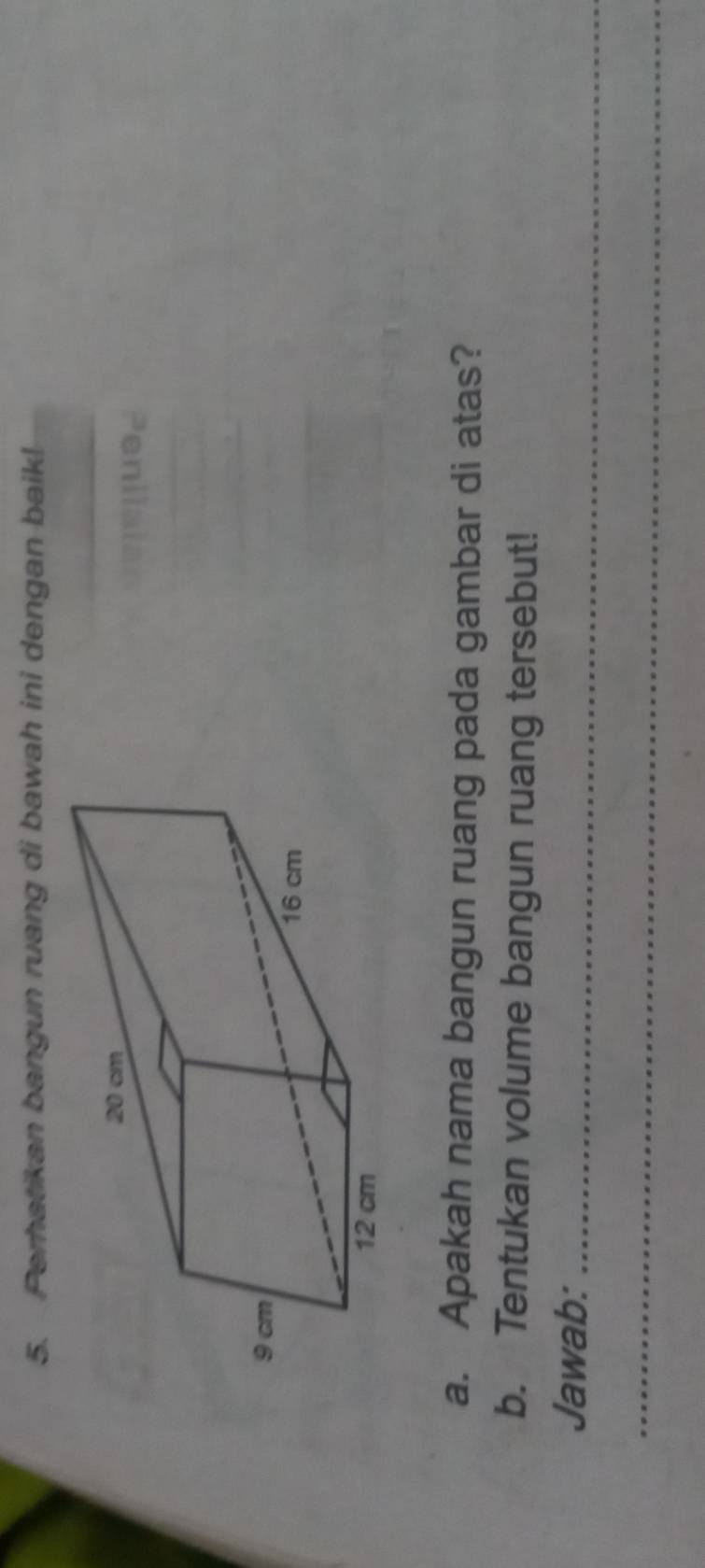 Perhatikan bangun ruang di bawah ini dengan baik! 
a. Apakah nama bangun ruang pada gambar di atas? 
b. Tentukan volume bangun ruang tersebut! 
Jawab:_ 
_