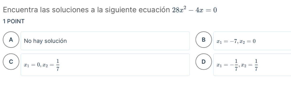 Encuentra las soluciones a la siguiente ecuación 28x^2-4x=0
1 POINT
A No hay solución B x_1=-7, x_2=0
C x_1=0, x_2= 1/7 
D x_1=- 1/7 , x_2= 1/7 