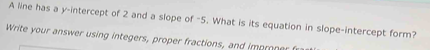 A line has a y-intercept of 2 and a slope of -5. What is its equation in slope-intercept form? 
Write your answer using integers, proper fractions, and impr er r