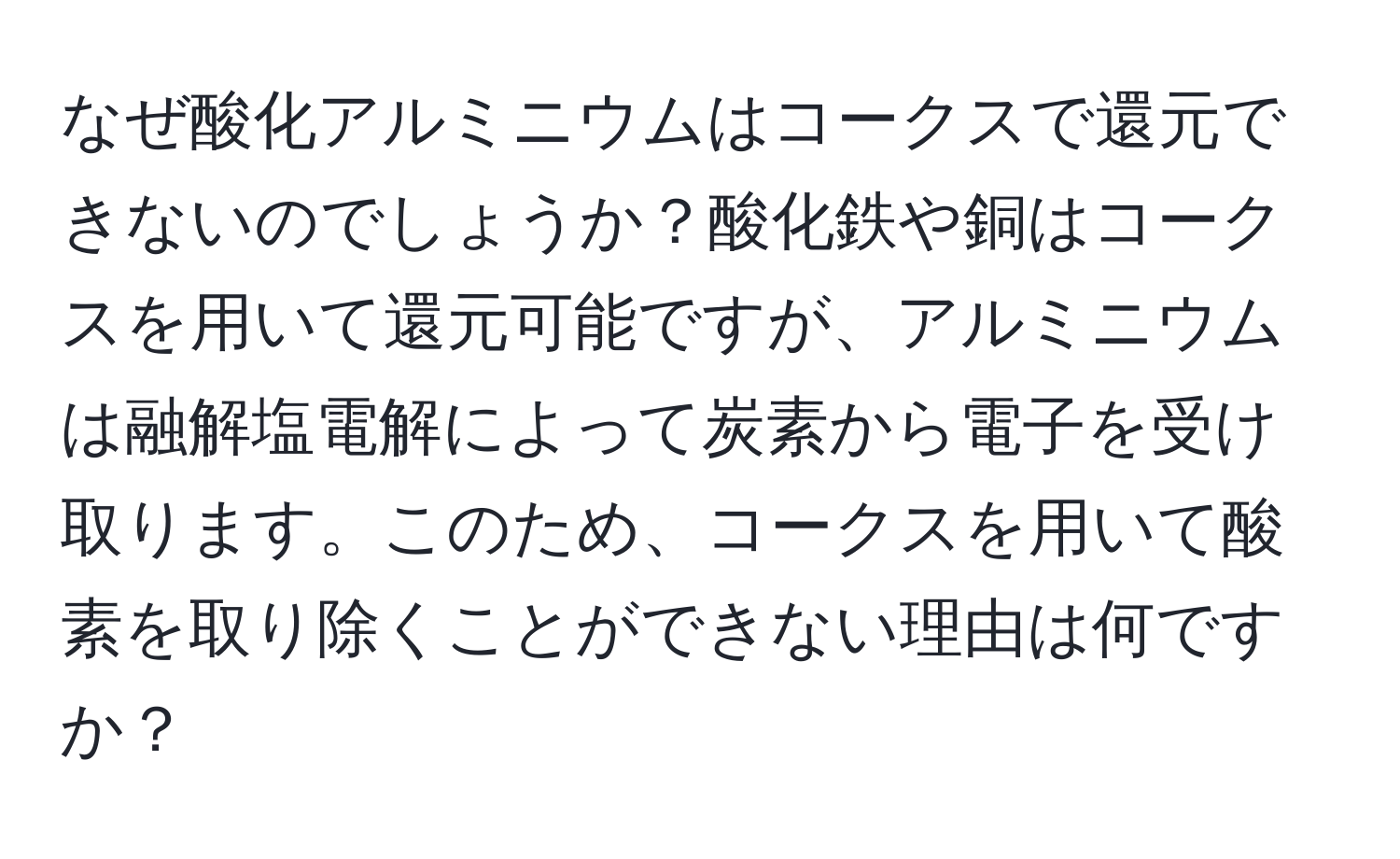 なぜ酸化アルミニウムはコークスで還元できないのでしょうか？酸化鉄や銅はコークスを用いて還元可能ですが、アルミニウムは融解塩電解によって炭素から電子を受け取ります。このため、コークスを用いて酸素を取り除くことができない理由は何ですか？