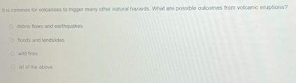 It is common for volcances to trigger many other netural hazards. What are possible outcomes from volcanic eruptions?
debris flows and earthquakes
floods and landslides
wild fires
all of the abnve