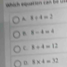 Which equation ca
A 8/ 4=2
B. 8-4=4
C. 8+4=12
D. 8* 4=32