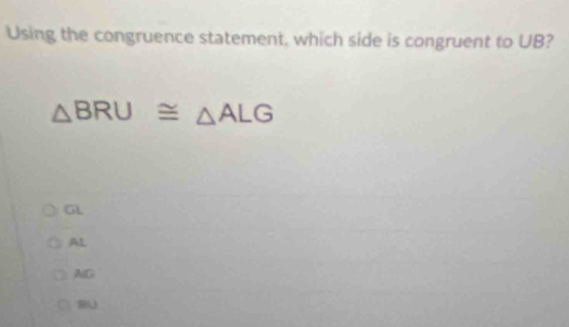 Using the congruence statement, which side is congruent to UB?
△ BRU≌ △ ALG
GL
AL
AlG