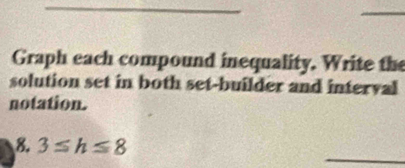 Graph each compound inequality. Write the 
solution set in both set-builder and interval 
notation. 
_ 
8. 3≤ h≤ 8