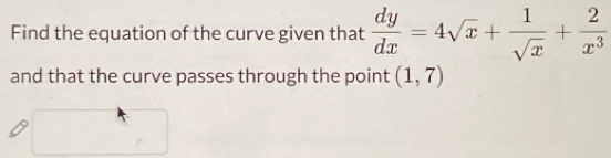 Find the equation of the curve given that  dy/dx =4sqrt(x)+ 1/sqrt(x) + 2/x^3 
and that the curve passes through the point (1,7)