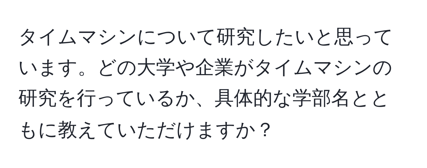 タイムマシンについて研究したいと思っています。どの大学や企業がタイムマシンの研究を行っているか、具体的な学部名とともに教えていただけますか？