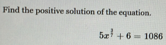 Find the positive solution of the equation.
5x^(frac 3)7+6=1086