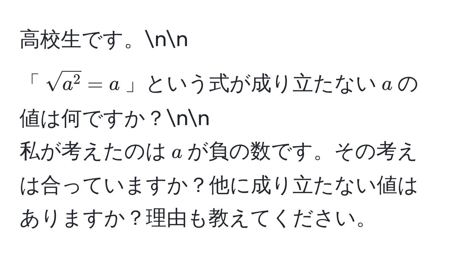 高校生です。nn
「(sqrta^2 = a)」という式が成り立たない(a)の値は何ですか？nn
私が考えたのは(a)が負の数です。その考えは合っていますか？他に成り立たない値はありますか？理由も教えてください。