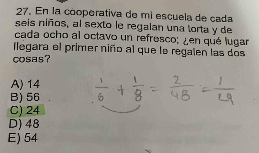 En la cooperativa de mi escuela de cada
seis niños, al sexto le regalan una torta y de
cada ocho al octavo un refresco; ¿en qué lugar
Ilegara el primer niño al que le regalen las dos
cosas?
A) 14
B) 56
C) 24
D) 48
E) 54